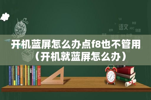 开机蓝屏怎么办点f8也不管用（开机就蓝屏怎么办）