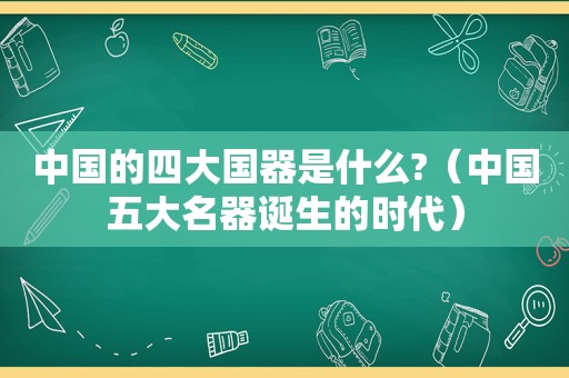 中国的四大国器是什么?（中国五大名器诞生的时代）