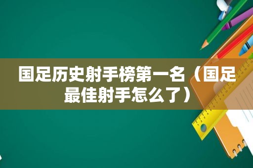 国足历史射手榜第一名（国足最佳射手怎么了）