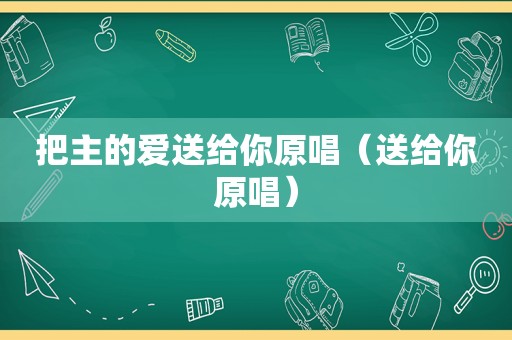 把主的爱送给你原唱（送给你原唱）