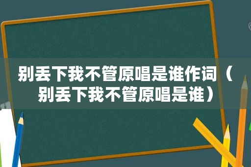 别丢下我不管原唱是谁作词（别丢下我不管原唱是谁）