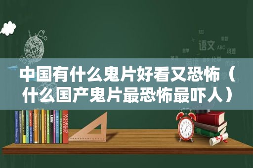 中国有什么鬼片好看又恐怖（什么国产鬼片最恐怖最吓人）