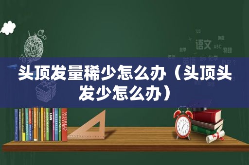 头顶发量稀少怎么办（头顶头发少怎么办）