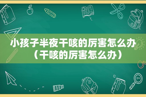 小孩子半夜干咳的厉害怎么办（干咳的厉害怎么办）