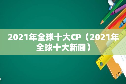 2021年全球十大CP（2021年全球十大新闻）