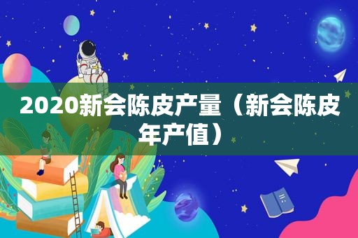 2020新会陈皮产量（新会陈皮年产值）