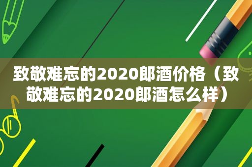 致敬难忘的2020郎酒价格（致敬难忘的2020郎酒怎么样）