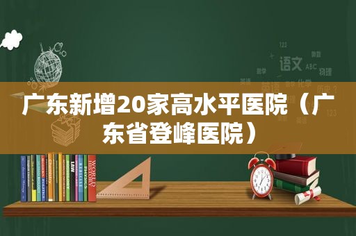 广东新增20家高水平医院（广东省登峰医院）