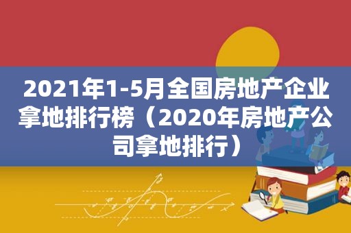 2021年1-5月全国房地产企业拿地排行榜（2020年房地产公司拿地排行）