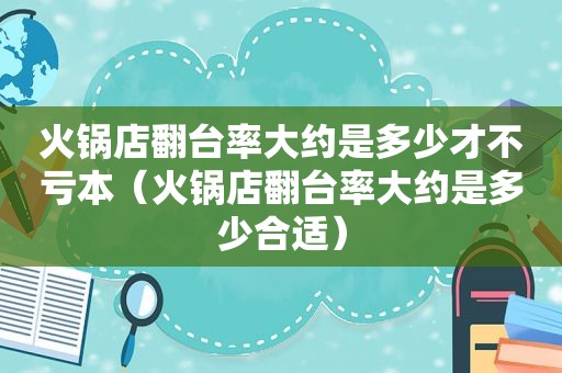 火锅店翻台率大约是多少才不亏本（火锅店翻台率大约是多少合适）