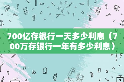 700亿存银行一天多少利息（700万存银行一年有多少利息）