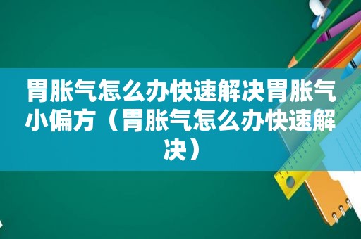 胃胀气怎么办快速解决胃胀气小偏方（胃胀气怎么办快速解决）