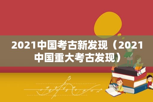 2021中国考古新发现（2021中国重大考古发现）