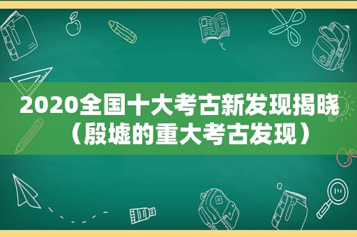 2020全国十大考古新发现揭晓（殷墟的重大考古发现）