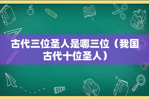 古代三位圣人是哪三位（我国古代十位圣人）