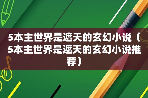 5本主世界是遮天的玄幻小说（5本主世界是遮天的玄幻小说推荐）