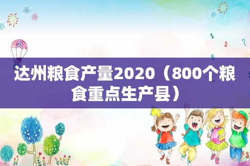 达州粮食产量2020（800个粮食重点生产县）