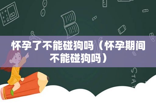 怀孕了不能碰狗吗（怀孕期间不能碰狗吗）