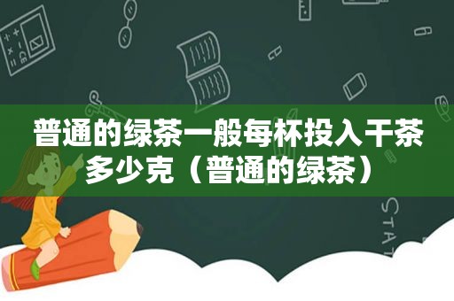 普通的绿茶一般每杯投入干茶多少克（普通的绿茶）