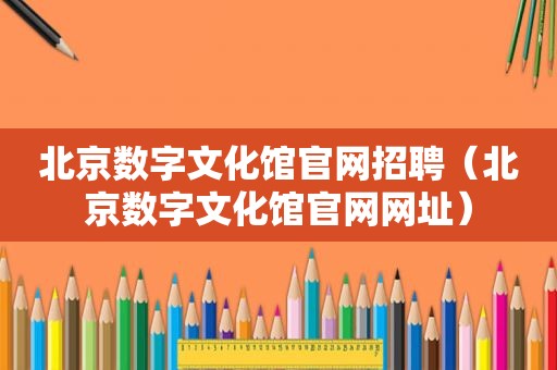 北京数字文化馆官网招聘（北京数字文化馆官网网址）