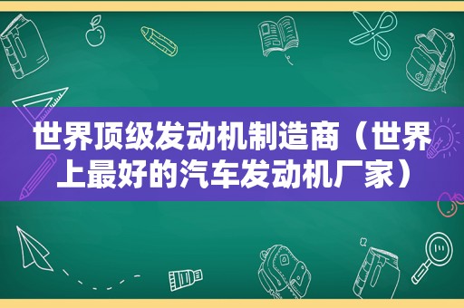 世界顶级发动机制造商（世界上最好的汽车发动机厂家）