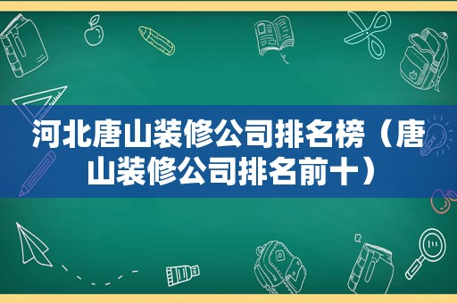 河北唐山装修公司排名榜（唐山装修公司排名前十）