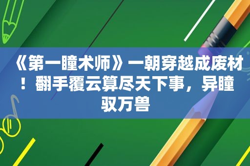 《第一瞳术师》一朝穿越成废材！翻手覆云算尽天下事，异瞳驭万兽