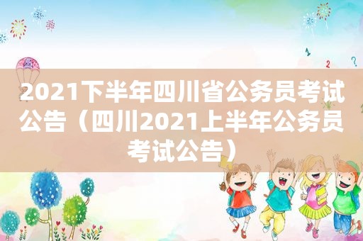 2021下半年四川省公务员考试公告（四川2021上半年公务员考试公告）