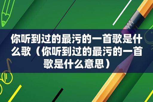 你听到过的最污的一首歌是什么歌（你听到过的最污的一首歌是什么意思）