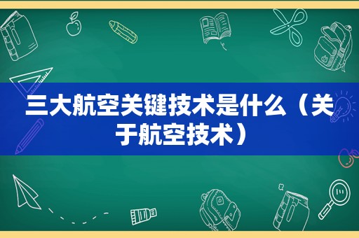 三大航空关键技术是什么（关于航空技术）