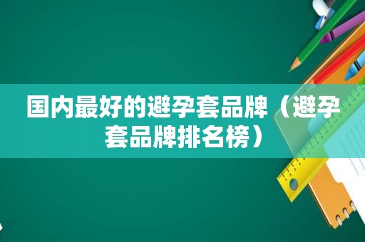 国内最好的避孕套品牌（避孕套品牌排名榜）