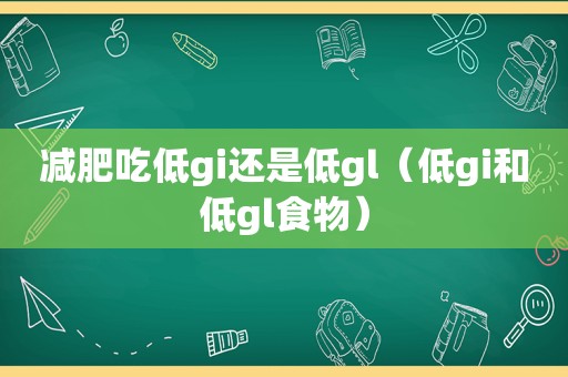 减肥吃低gi还是低gl（低gi和低gl食物）