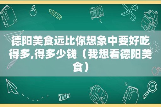 德阳美食远比你想象中要好吃得多,得多少钱（我想看德阳美食）