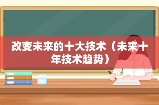 改变未来的十大技术（未来十年技术趋势）