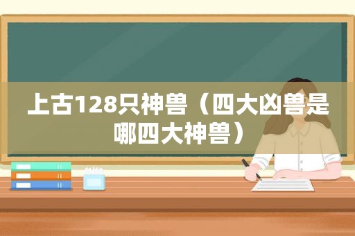 上古128只神兽（四大凶兽是哪四大神兽）