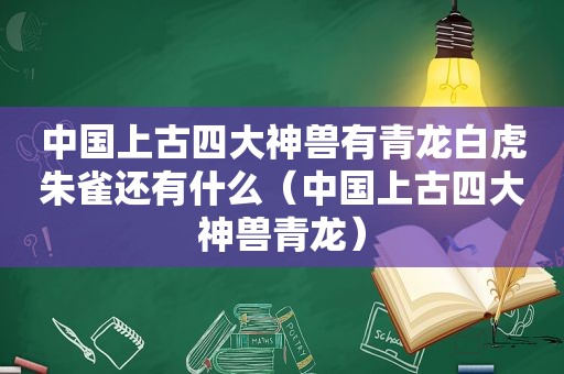 中国上古四大神兽有青龙白虎朱雀还有什么（中国上古四大神兽青龙）