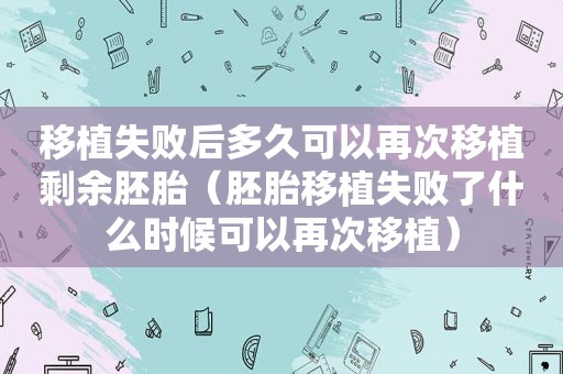 移植失败后多久可以再次移植剩余胚胎（胚胎移植失败了什么时候可以再次移植）