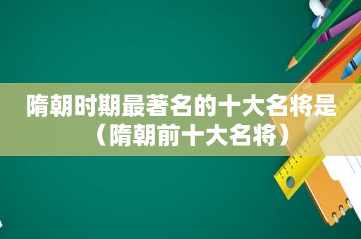 隋朝时期最著名的十大名将是（隋朝前十大名将）