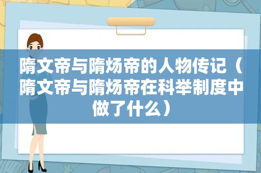 隋文帝与隋炀帝的人物传记（隋文帝与隋炀帝在科举制度中做了什么）