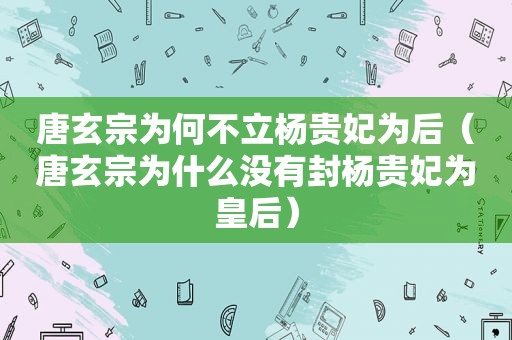 唐玄宗为何不立杨贵妃为后（唐玄宗为什么没有封杨贵妃为皇后）