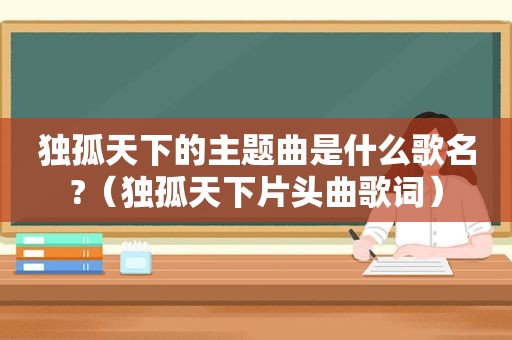 独孤天下的主题曲是什么歌名?（独孤天下片头曲歌词）