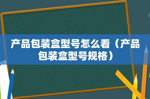 产品包装盒型号怎么看（产品包装盒型号规格）