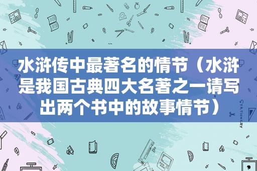 水浒传中最著名的情节（水浒是我国古典四大名著之一请写出两个书中的故事情节）