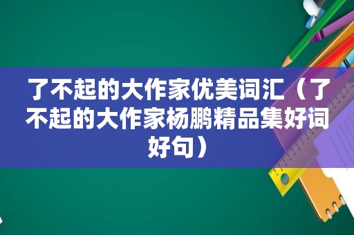 了不起的大作家优美词汇（了不起的大作家杨鹏精品集好词好句）