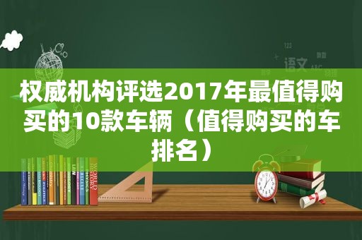 权威机构评选2017年最值得购买的10款车辆（值得购买的车排名）