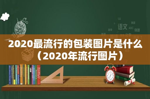 2020最流行的包装图片是什么（2020年流行图片）