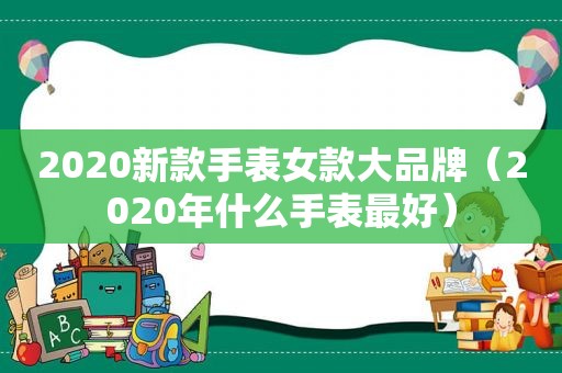 2020新款手表女款大品牌（2020年什么手表最好）