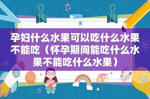 孕妇什么水果可以吃什么水果不能吃（怀孕期间能吃什么水果不能吃什么水果）