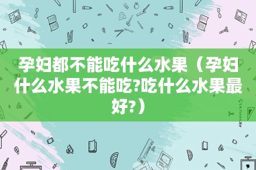 孕妇都不能吃什么水果（孕妇什么水果不能吃?吃什么水果最好?）