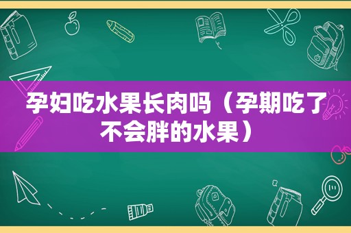 孕妇吃水果长肉吗（孕期吃了不会胖的水果）